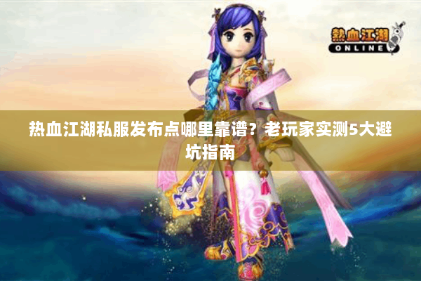 热血江湖私服发布点哪里靠谱？老玩家实测5大避坑指南
