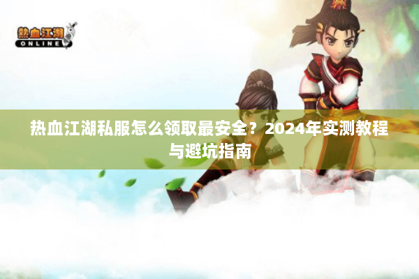 热血江湖私服怎么领取最安全？2024年实测教程与避坑指南