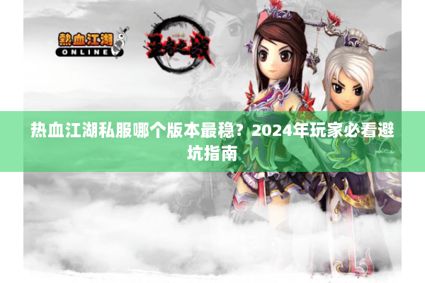 热血江湖私服哪个版本最稳？2024年玩家必看避坑指南