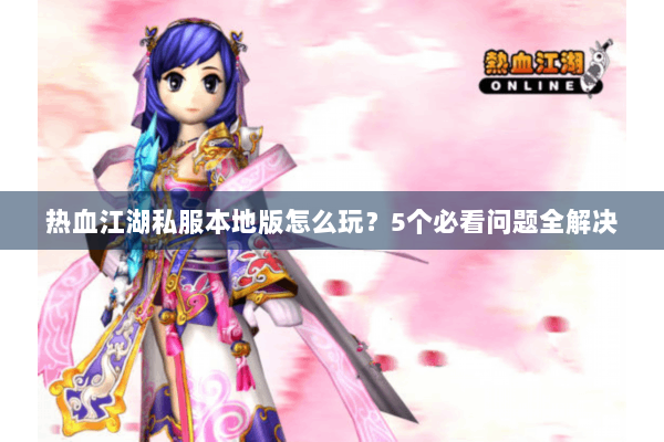 热血江湖私服本地版怎么玩？5个必看问题全解决
