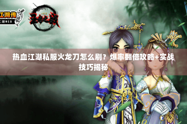 热血江湖私服火龙刀怎么刷？爆率翻倍攻略+实战技巧揭秘
