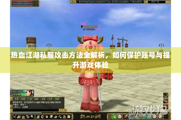 热血江湖私服攻击方法全解析，如何保护账号与提升游戏体验
