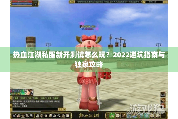 热血江湖私服新开测试怎么玩？2022避坑指南与独家攻略