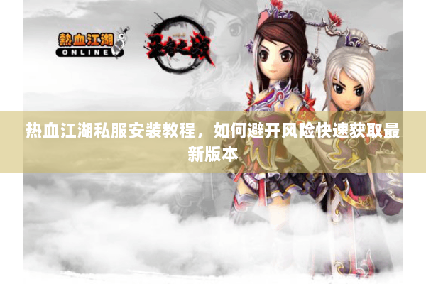 热血江湖私服安装教程，如何避开风险快速获取最新版本