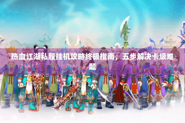 热血江湖私服挂机攻略终极指南，五步解决卡级难题