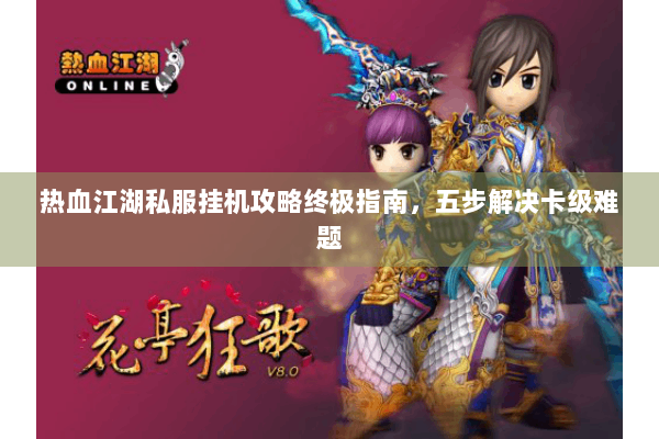 热血江湖私服挂机攻略终极指南，五步解决卡级难题