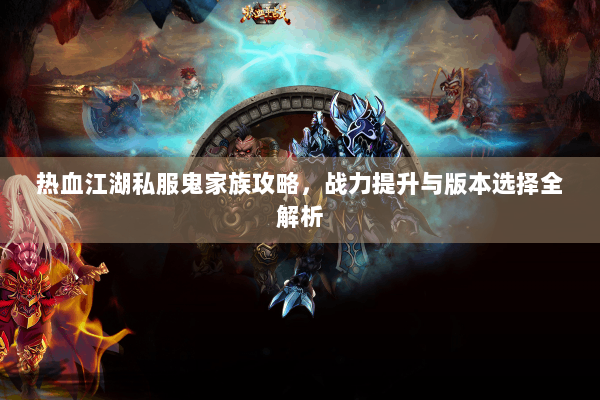 热血江湖私服鬼家族攻略，战力提升与版本选择全解析