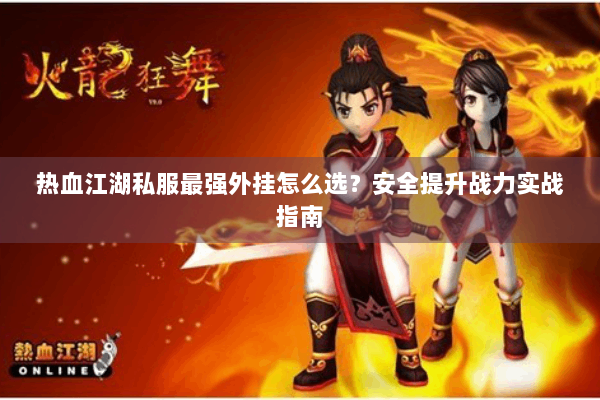 热血江湖私服最强外挂怎么选？安全提升战力实战指南