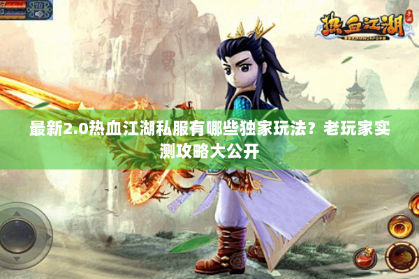 最新2.0热血江湖私服有哪些独家玩法？老玩家实测攻略大公开