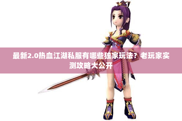 最新2.0热血江湖私服有哪些独家玩法？老玩家实测攻略大公开