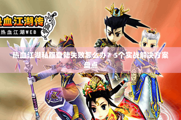 热血江湖私服登陆失败怎么办？5个实战解决方案盘点