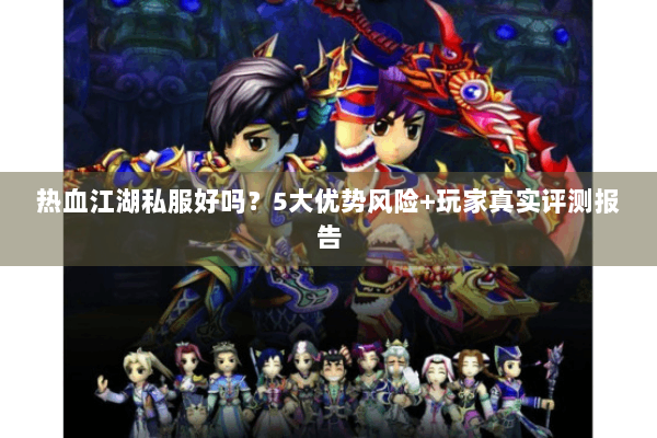 热血江湖私服好吗？5大优势风险+玩家真实评测报告