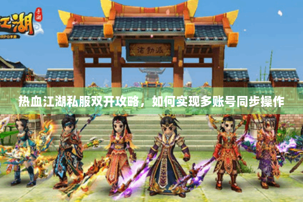 热血江湖私服双开攻略，如何实现多账号同步操作