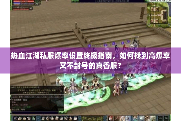 热血江湖私服爆率设置终极指南，如何找到高爆率又不封号的真香服？