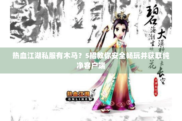 热血江湖私服有木马？5招教你安全畅玩并获取纯净客户端
