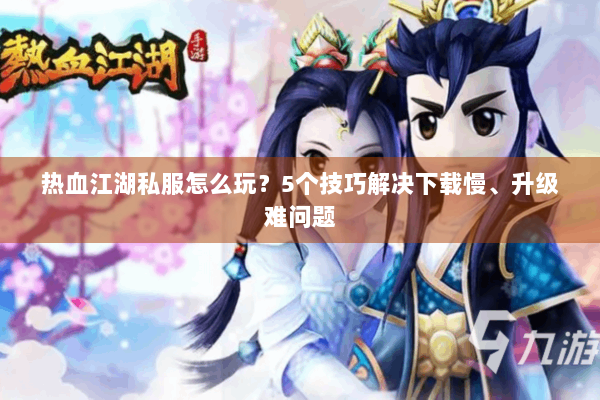 热血江湖私服怎么玩？5个技巧解决下载慢、升级难问题