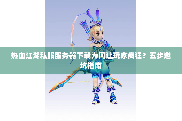 热血江湖私服服务器下载为何让玩家疯狂？五步避坑指南