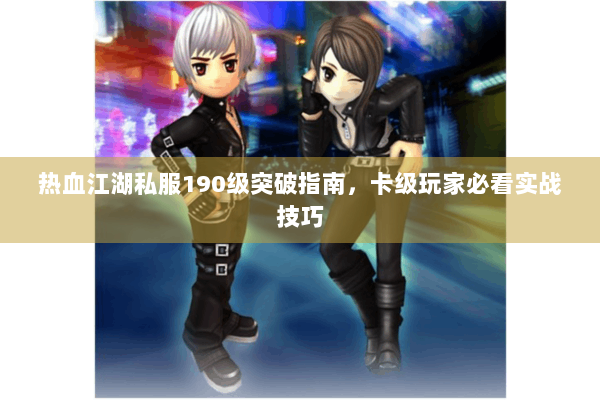 热血江湖私服190级突破指南，卡级玩家必看实战技巧