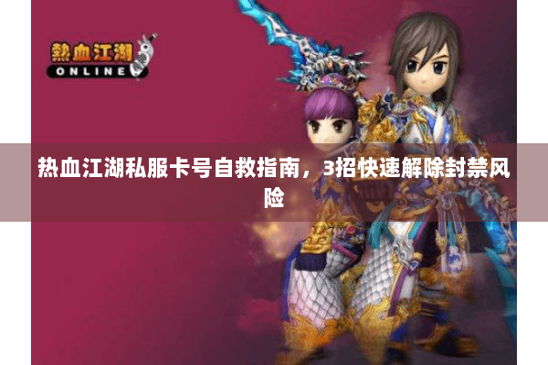 热血江湖私服卡号自救指南，3招快速解除封禁风险