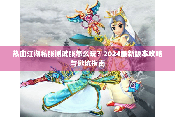 热血江湖私服测试服怎么玩？2024最新版本攻略与避坑指南