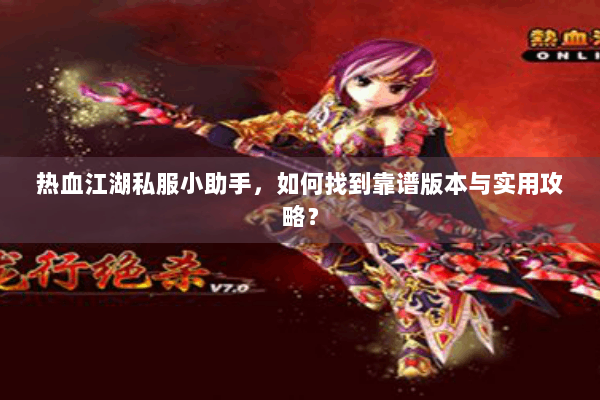 热血江湖私服小助手，如何找到靠谱版本与实用攻略？