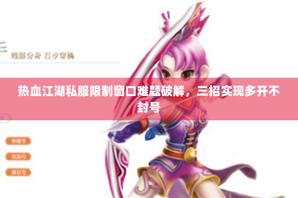 热血江湖私服限制窗口难题破解，三招实现多开不封号
