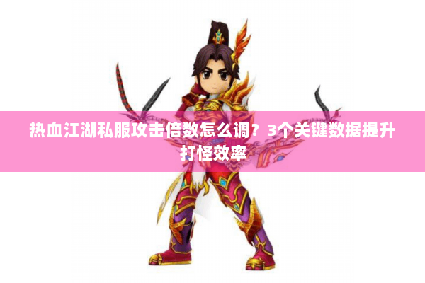 热血江湖私服攻击倍数怎么调？3个关键数据提升打怪效率