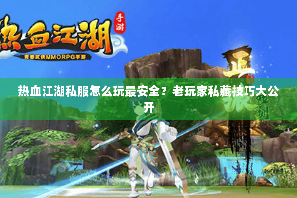 热血江湖私服怎么玩最安全？老玩家私藏技巧大公开