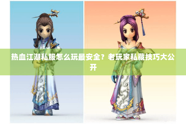 热血江湖私服怎么玩最安全？老玩家私藏技巧大公开