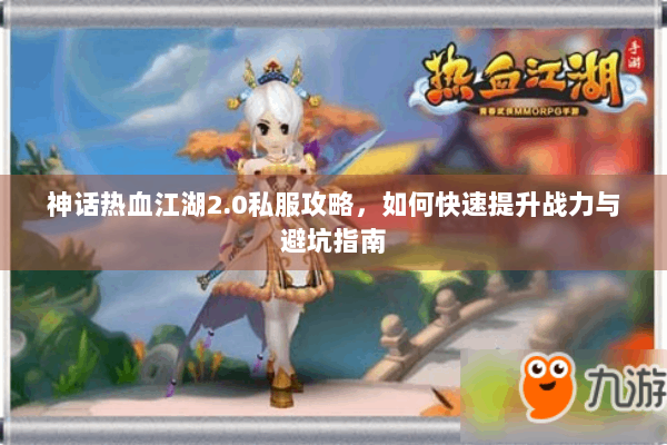 神话热血江湖2.0私服攻略，如何快速提升战力与避坑指南