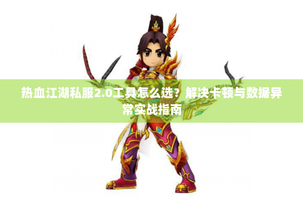 热血江湖私服2.0工具怎么选？解决卡顿与数据异常实战指南