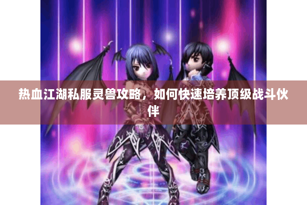 热血江湖私服灵兽攻略，如何快速培养顶级战斗伙伴