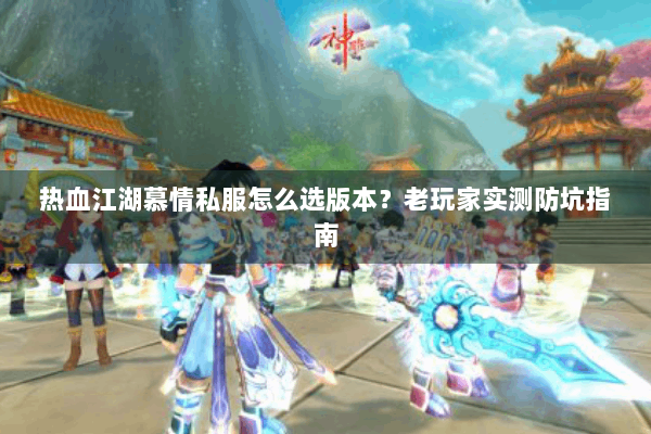 热血江湖慕情私服怎么选版本？老玩家实测防坑指南