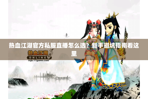 热血江湖官方私服直播怎么选？新手避坑指南看这里