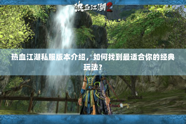 热血江湖私服版本介绍，如何找到最适合你的经典玩法？