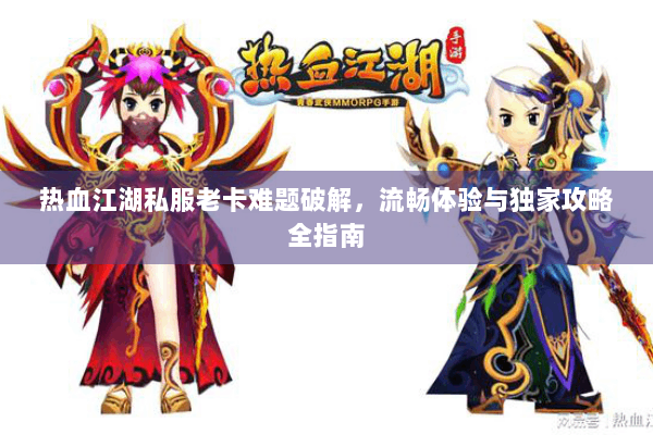 热血江湖私服老卡难题破解，流畅体验与独家攻略全指南