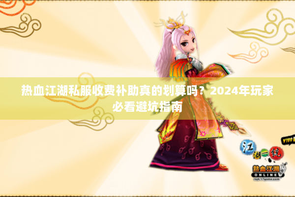 热血江湖私服收费补助真的划算吗？2024年玩家必看避坑指南