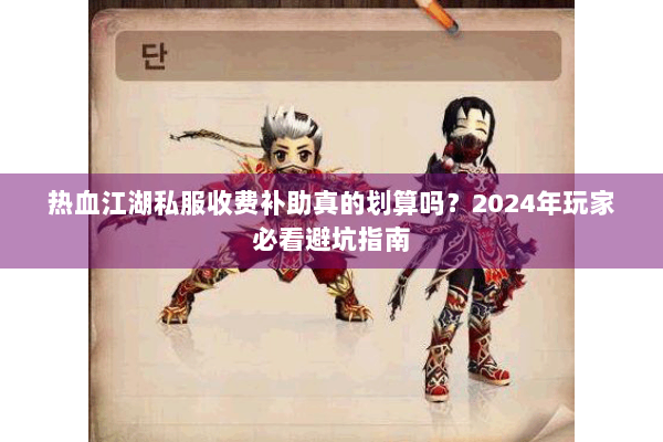 热血江湖私服收费补助真的划算吗？2024年玩家必看避坑指南