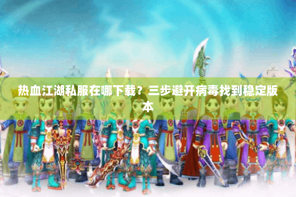 热血江湖私服在哪下载？三步避开病毒找到稳定版本