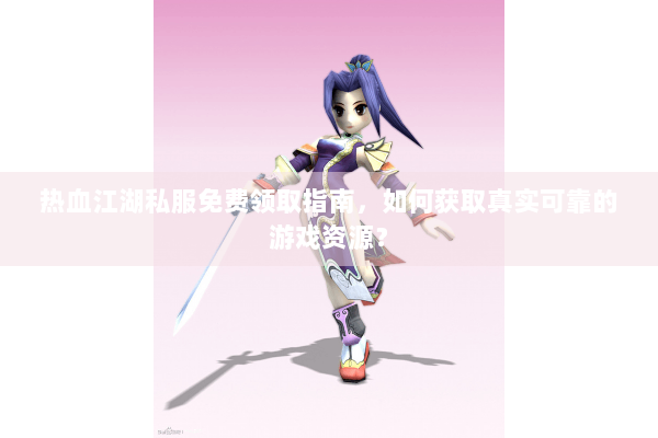 热血江湖私服免费领取指南，如何获取真实可靠的游戏资源？