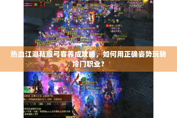 热血江湖私服弓客养成攻略，如何用正确姿势玩转冷门职业？