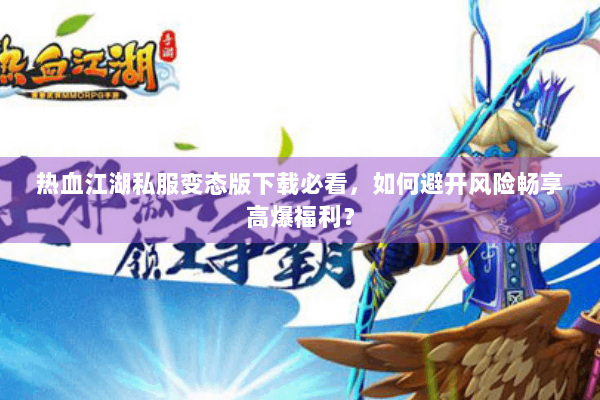 热血江湖私服变态版下载必看，如何避开风险畅享高爆福利？