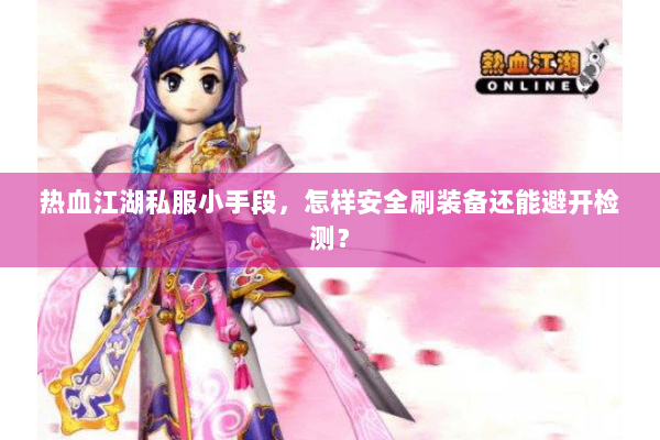 热血江湖私服小手段，怎样安全刷装备还能避开检测？