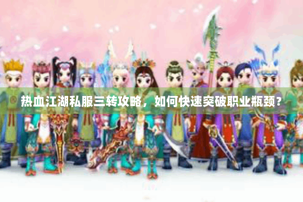 热血江湖私服三转攻略，如何快速突破职业瓶颈？