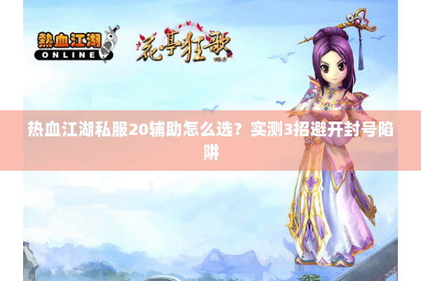 热血江湖私服20辅助怎么选？实测3招避开封号陷阱