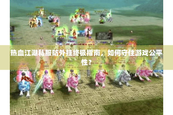 热血江湖私服防外挂终极指南，如何守住游戏公平性？
