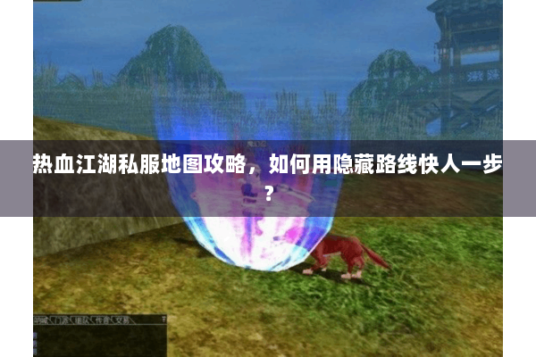热血江湖私服地图攻略，如何用隐藏路线快人一步？