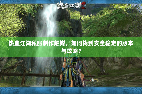 热血江湖私服制作触媒，如何找到安全稳定的版本与攻略？