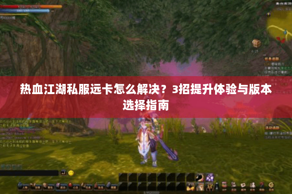 热血江湖私服远卡怎么解决？3招提升体验与版本选择指南
