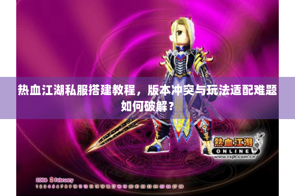 热血江湖私服搭建教程，版本冲突与玩法适配难题如何破解？